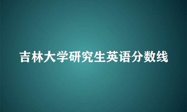 吉林大学研究生英语分数线