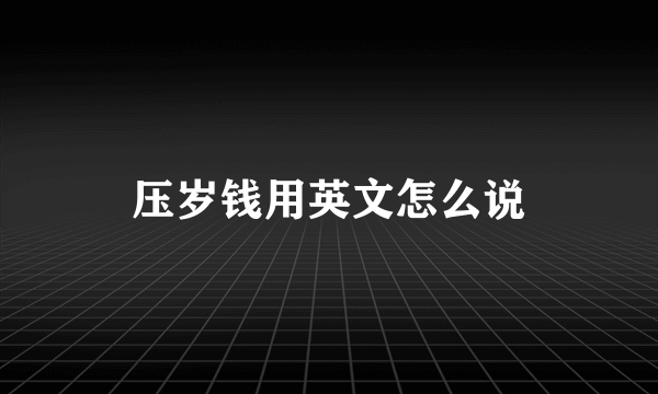 压岁钱用英文怎么说