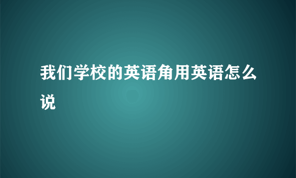 我们学校的英语角用英语怎么说