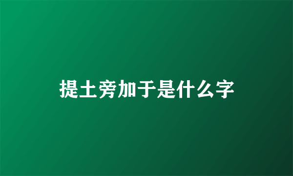 提土旁加于是什么字