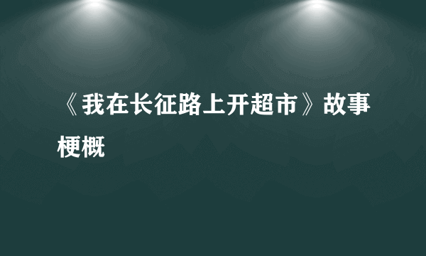 《我在长征路上开超市》故事梗概