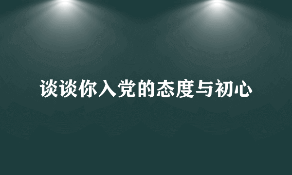 谈谈你入党的态度与初心