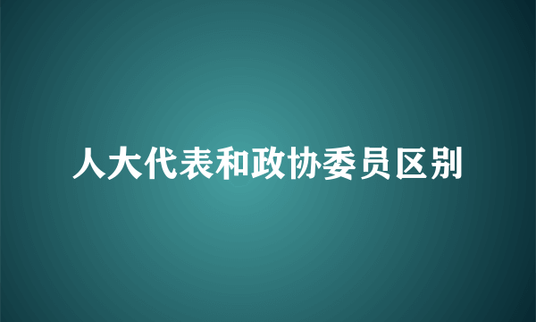 人大代表和政协委员区别
