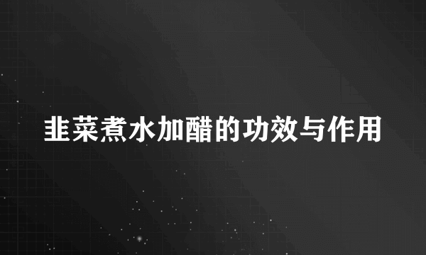 韭菜煮水加醋的功效与作用