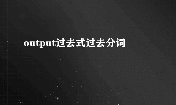 output过去式过去分词