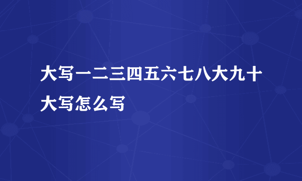 大写一二三四五六七八大九十大写怎么写