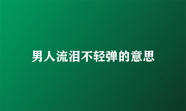 男人流泪不轻弹的意思