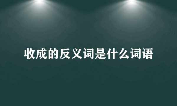收成的反义词是什么词语