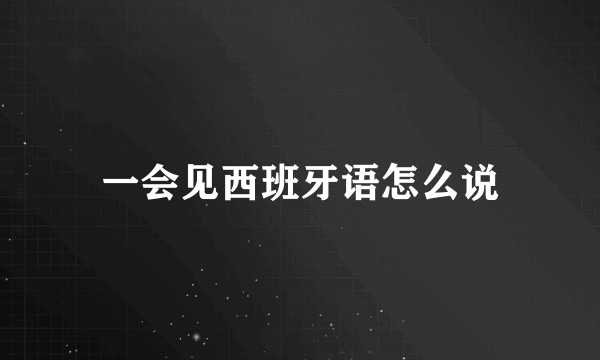 一会见西班牙语怎么说