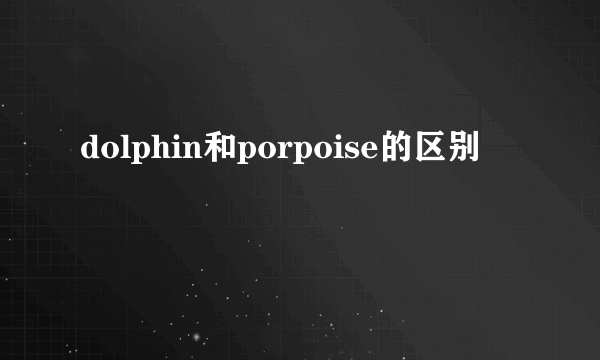 dolphin和porpoise的区别