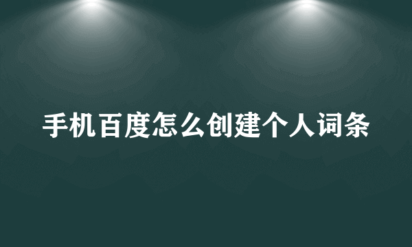 手机百度怎么创建个人词条