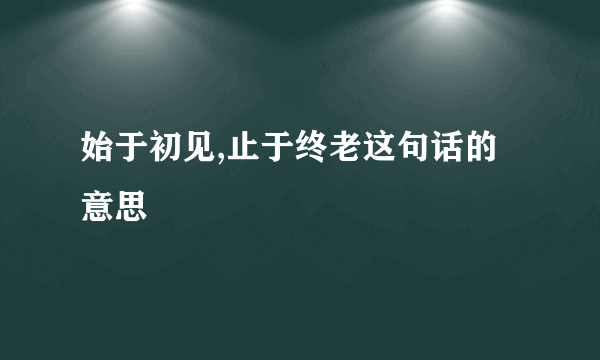 始于初见,止于终老这句话的意思