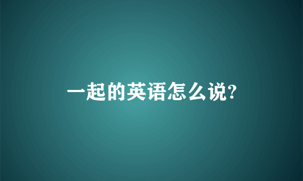 一起的英语怎么说?
