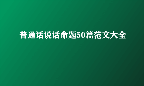 普通话说话命题50篇范文大全