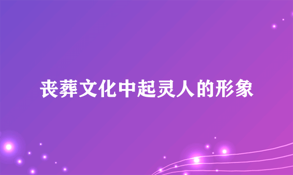 丧葬文化中起灵人的形象
