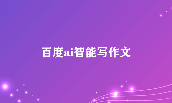 百度ai智能写作文