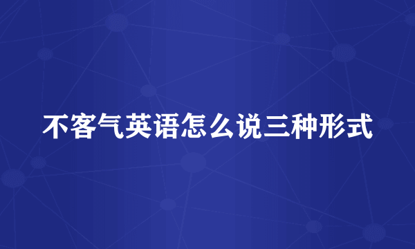 不客气英语怎么说三种形式