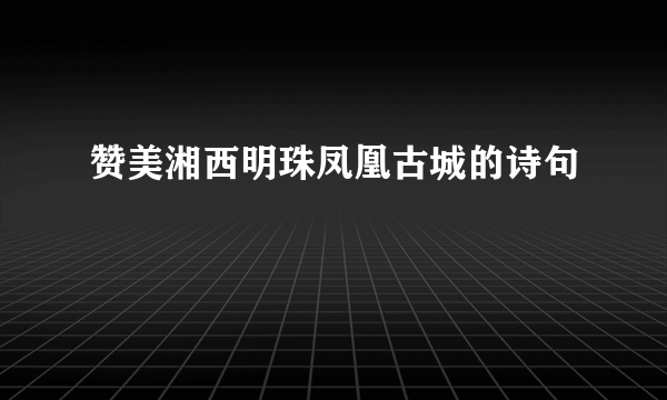 赞美湘西明珠凤凰古城的诗句