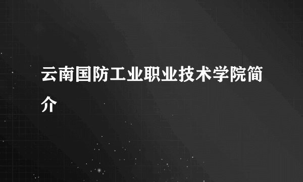 云南国防工业职业技术学院简介