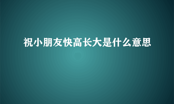 祝小朋友快高长大是什么意思