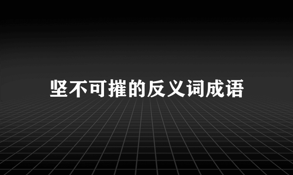坚不可摧的反义词成语