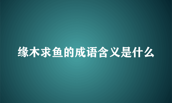 缘木求鱼的成语含义是什么
