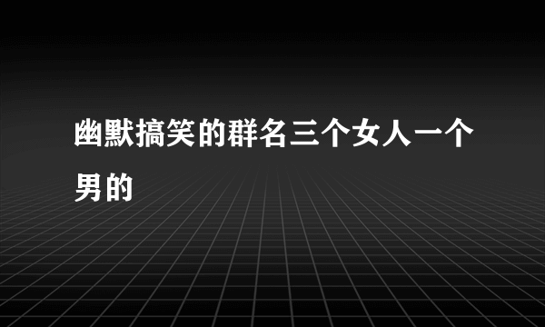 幽默搞笑的群名三个女人一个男的
