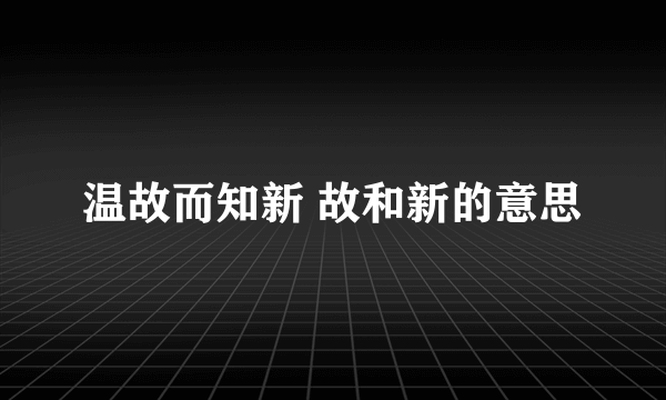 温故而知新 故和新的意思