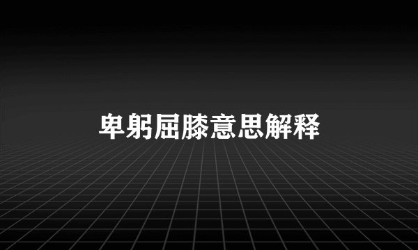 卑躬屈膝意思解释