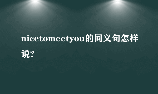 nicetomeetyou的同义句怎样说?
