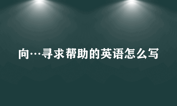 向…寻求帮助的英语怎么写