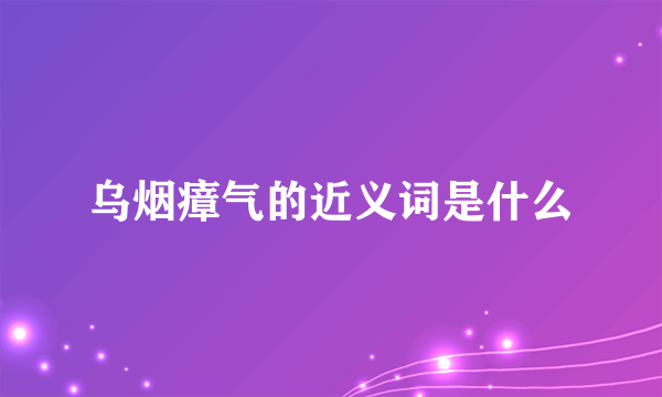 乌烟瘴气的近义词是什么