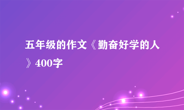 五年级的作文《勤奋好学的人》400字
