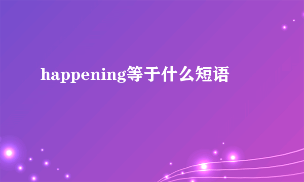 happening等于什么短语