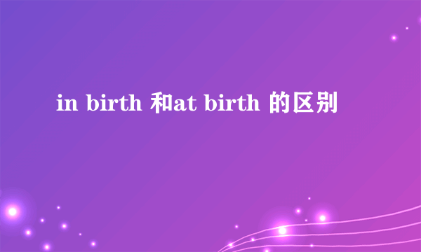 in birth 和at birth 的区别