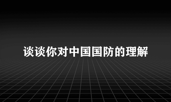 谈谈你对中国国防的理解