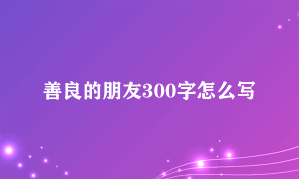善良的朋友300字怎么写
