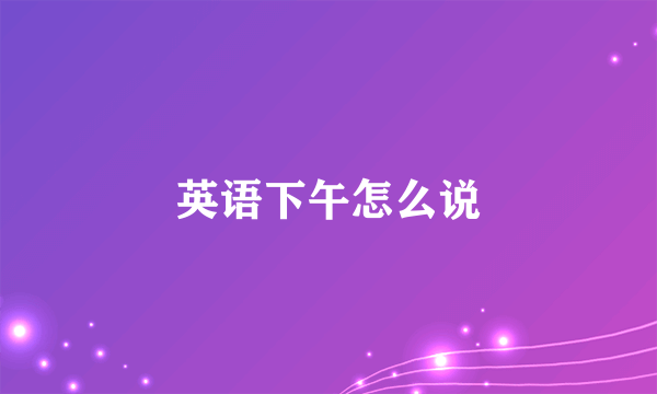 英语下午怎么说