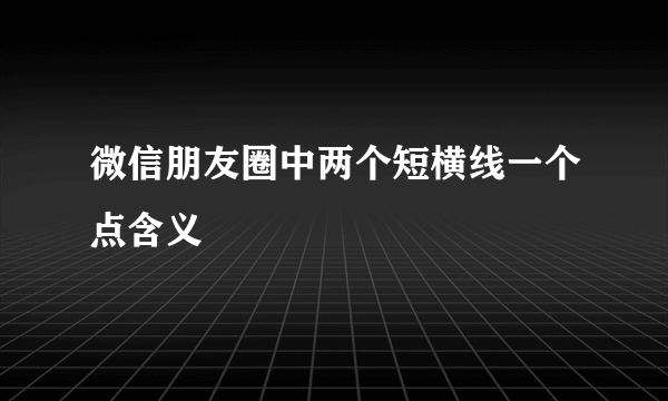 微信朋友圈中两个短横线一个点含义