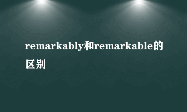 remarkably和remarkable的区别