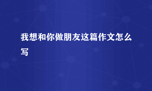 我想和你做朋友这篇作文怎么写
