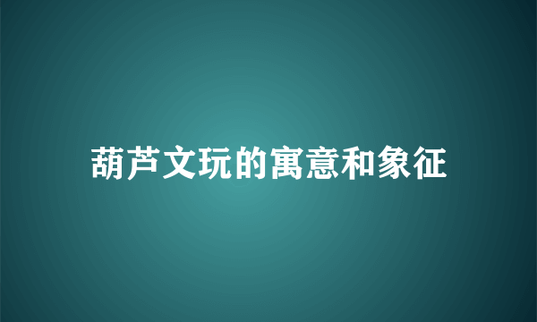 葫芦文玩的寓意和象征
