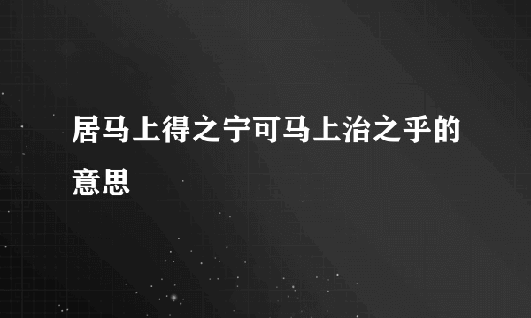 居马上得之宁可马上治之乎的意思