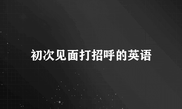 初次见面打招呼的英语
