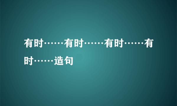有时……有时……有时……有时……造句