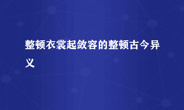 整顿衣裳起敛容的整顿古今异义