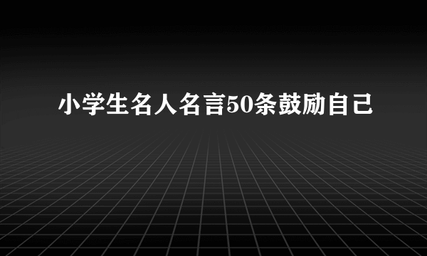 小学生名人名言50条鼓励自己