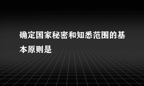 确定国家秘密和知悉范围的基本原则是