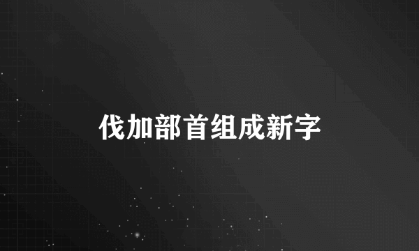 伐加部首组成新字