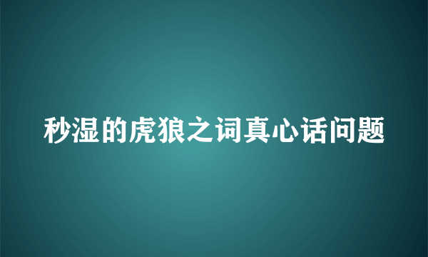 秒湿的虎狼之词真心话问题